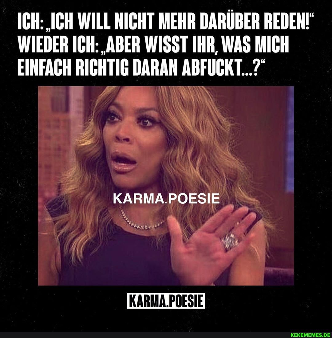 ICH: 'ICH WILL NICHT MEHR DARÜBER REDEN!"
WIEDER ICH: 'ABER WISST IHR, WAS MICH EINFACH RICHTIG DARAN ABFUCKT...?
KARMA.POESIE
KARMA.POESIE