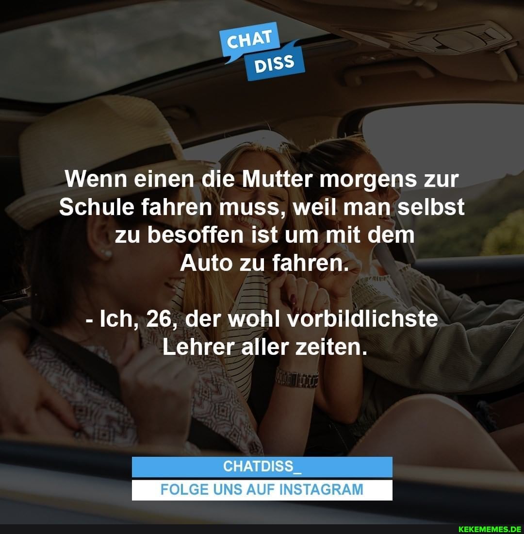 cHAT
Wenn einen die Mutter morgens zur
Schule fahren muss, weil man selbst zu besoffen ist um mit dem
Auto zu fahren.
- Ich, 26, der wohl vorbild
Lehrer aller zeiten.
CHATDISS_
FOLGE UNS AUF INSTAGRAM