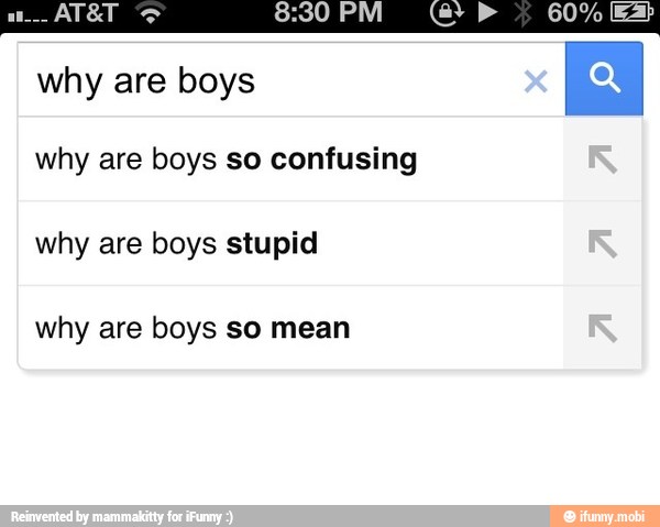 why are boys so confusing
why are boys stupid
why are boys so mean