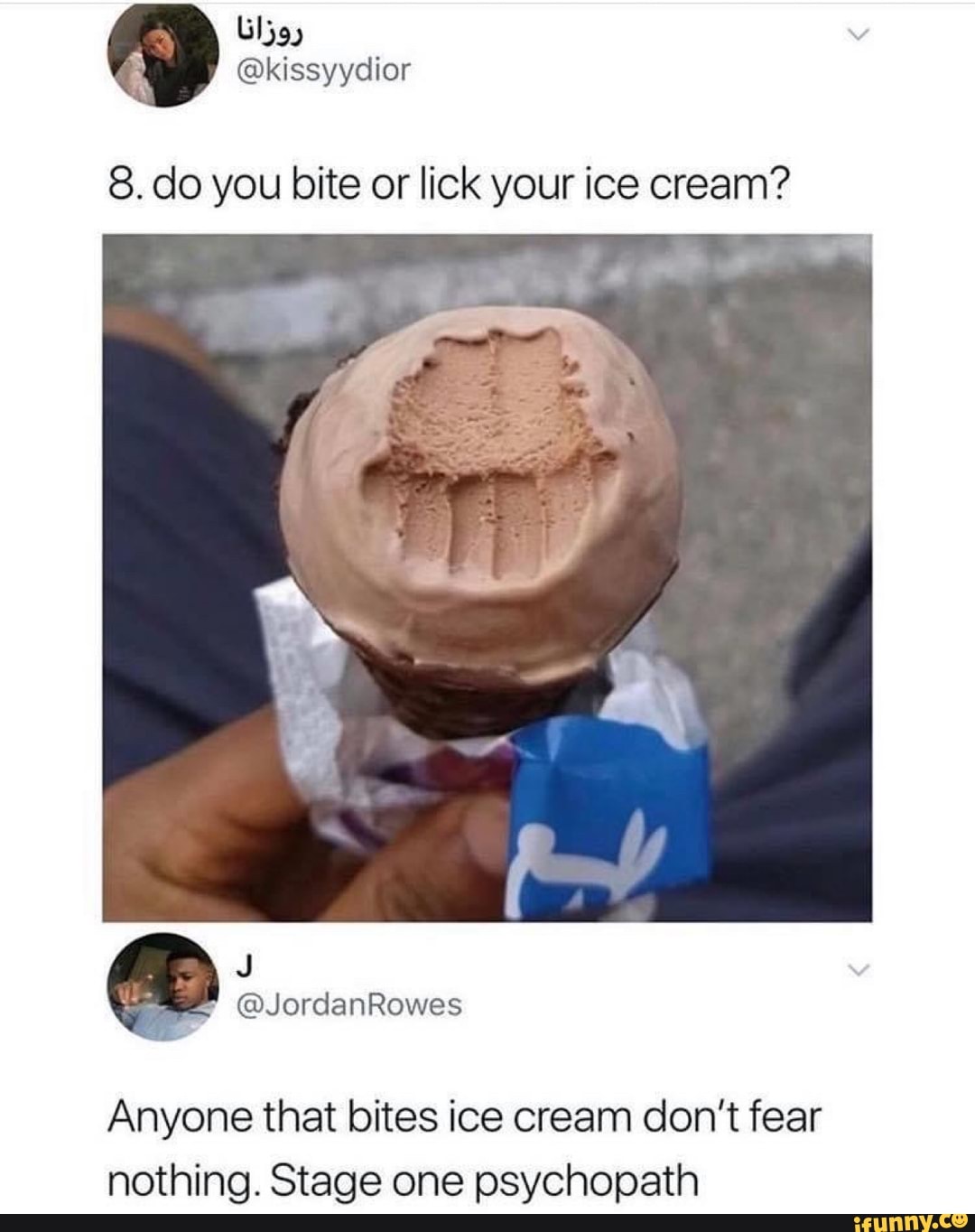 8. do you bite or lick your ice cream?
Anyone that bites ice cream don't fear
nothing. Stage one psychopath