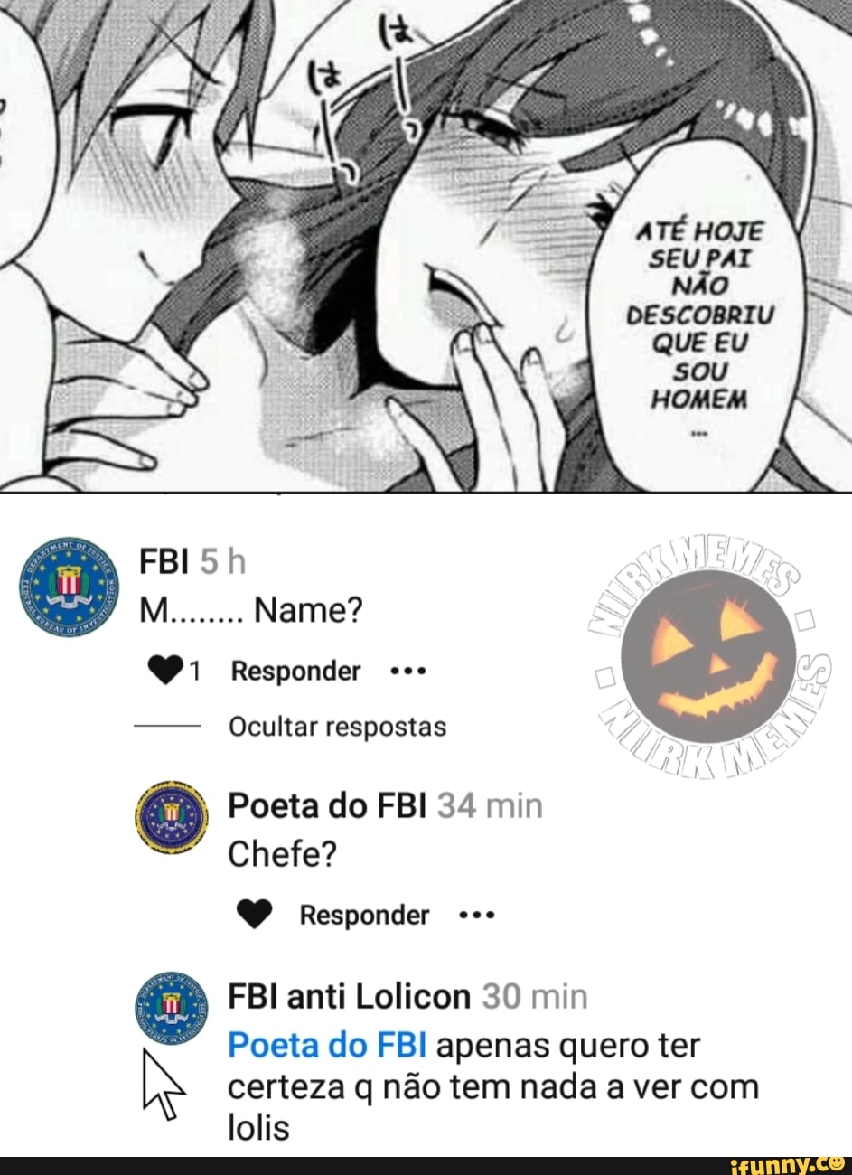 QUE EU
Responder
- Ocultar respostas
Poeta do FBI 34 min
Chefe?
Responder
FBI anti Lolicon 30 min
Poeta do FBI apenas quero ter
certeza q não tem nada a ver com lolis