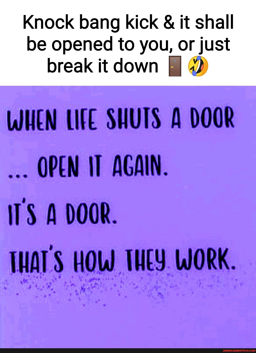 Knock bang kick & it shall
be opened to you, or just break it down I I-
WHEN LIFE SHUTS DOOR
OPEN AGAIN.
ITS DOOR.
HOW THEY WORK.