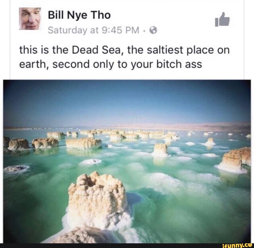 Nye 163
Saturday at 9:45 PM this is the Dead Sea, the saltiest place on
earth, second only to your bitch ass