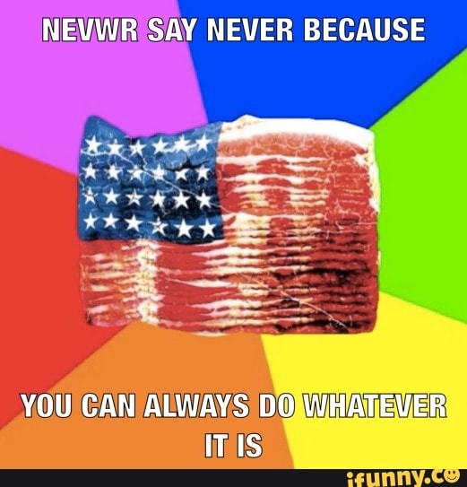 NEVWR SAY NEVER BECAUSE
YOU CAN ALWAYS DO WHATEVER iv
