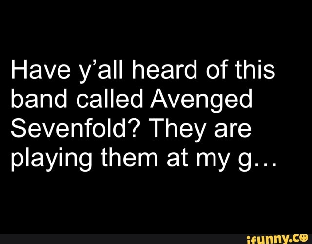 Have y'all heard of this
band called Avenged
Sevenfold? They are
playing them at my g...