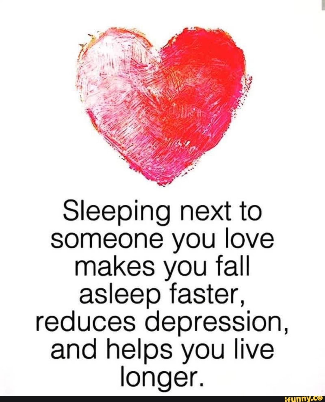 sleeping next to
someone you love
makes you fall
asleep faster,
reduces depression,
and helps you live
longer.