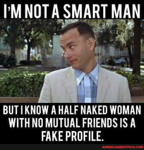 IM NOT ASM RT MAN
BUTI KNOW A HALF NAKED WOMAN
WITH NO MUTUAL FRIENDS IS A CAVE DDNEIE