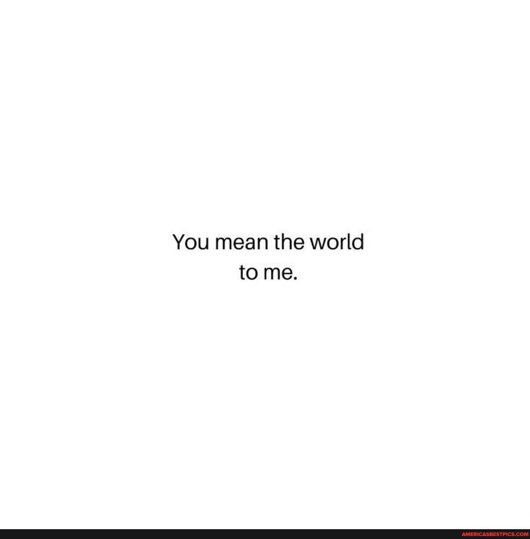 You mean the world to me.