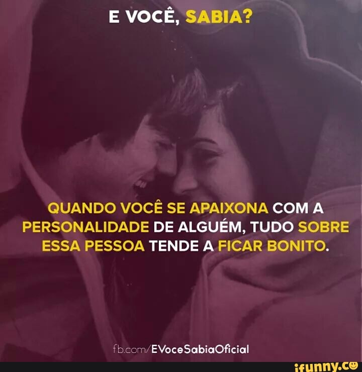E VOCÊ, SABIA?
QUANDO VOCÊ SE APAIXONA COM A
PERSONALIDADE DE ALGUÉM, TUDO SOBRE
ESSA PESSOA TENDE A FICAR BONITO.