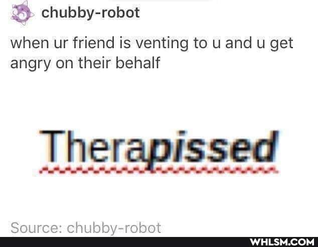 when ur friend is venting to and get angry on their behalf
Therapissed