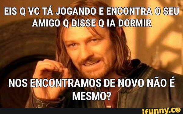EIS QVC TA JOGANDO [3 ENCONTRA (O)
Sai)
AMIGO Q,DISSEIQ IA DORMIR Pp
