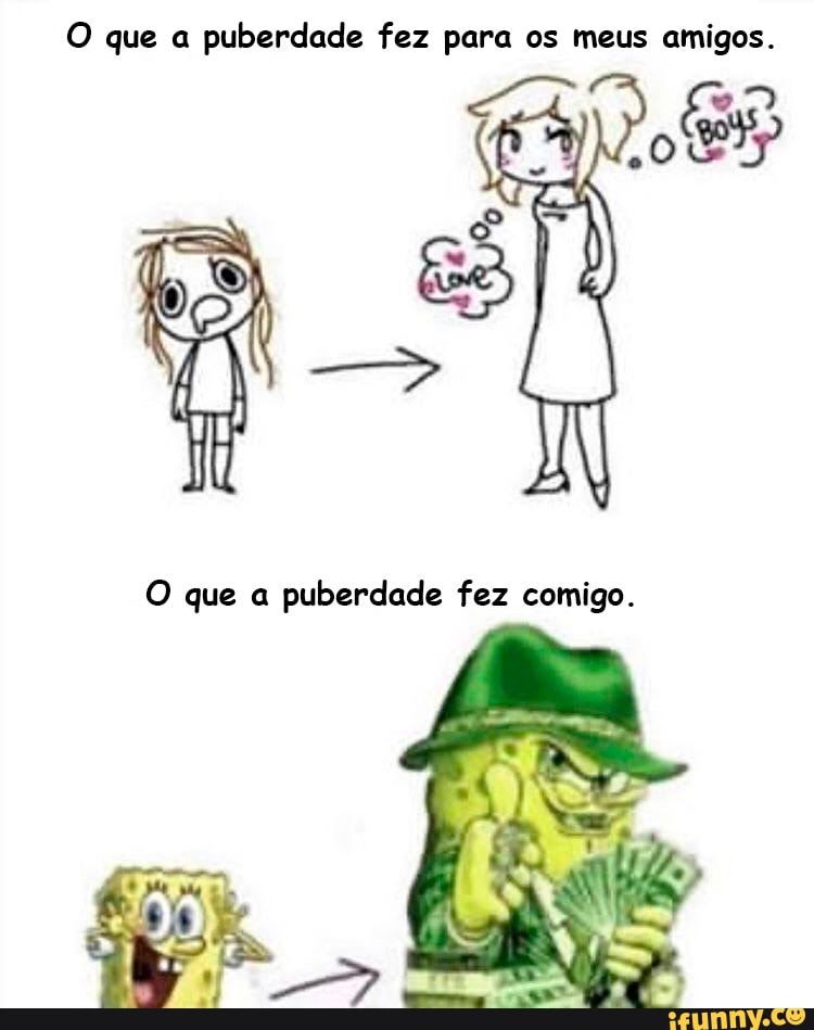 O que a puberdade fez para os meus amigos.
O que a puberdade fez comigo.
