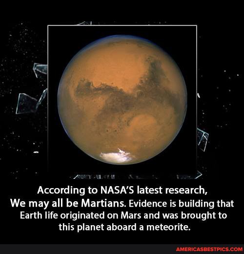 According to NASA'S latest research,
We may all be Martians. Evidence is building that
Earth life originated on Mars and was brought to this planet aboard a meteorite.
