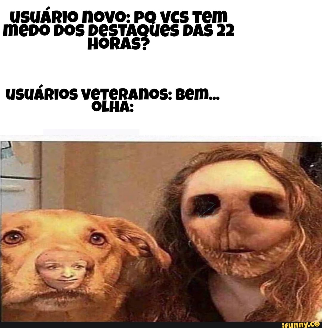 USUÁRIO Novo: Tem meDO DOS DESTAQUES DAS 22
HORAS
USUÁRIOS VETERANOS: Bem...
OLHA: