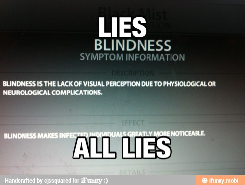 LIES
BLINDNESS
SYMPTOM INFORMATION
BLINDNESS IS THE LACK OF VISUAL PERCEPTION DUE TO PHYSIOLOGICAL OR
