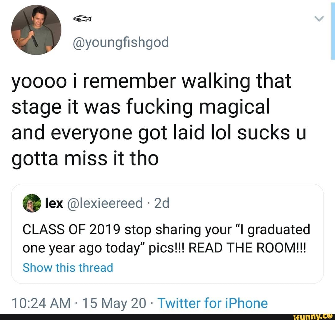 yoooo remember walking that stage it was fucking magical and everyone got laid lol sucks u gotta miss it tho
CLASS OF 2019 stop sharing your "I graduated one year ago today" pics!!! READ THE ROOM!!!
Show this thread
AM- 15 Mav 20 - Twitter for iPhone