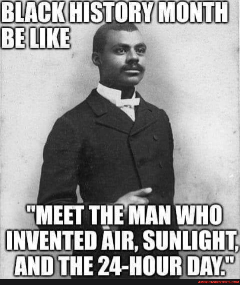BLACK HISTORY MONTH BE LIKE "MEET THE MAN WHO INVENTED AIR, SUNLIGHT