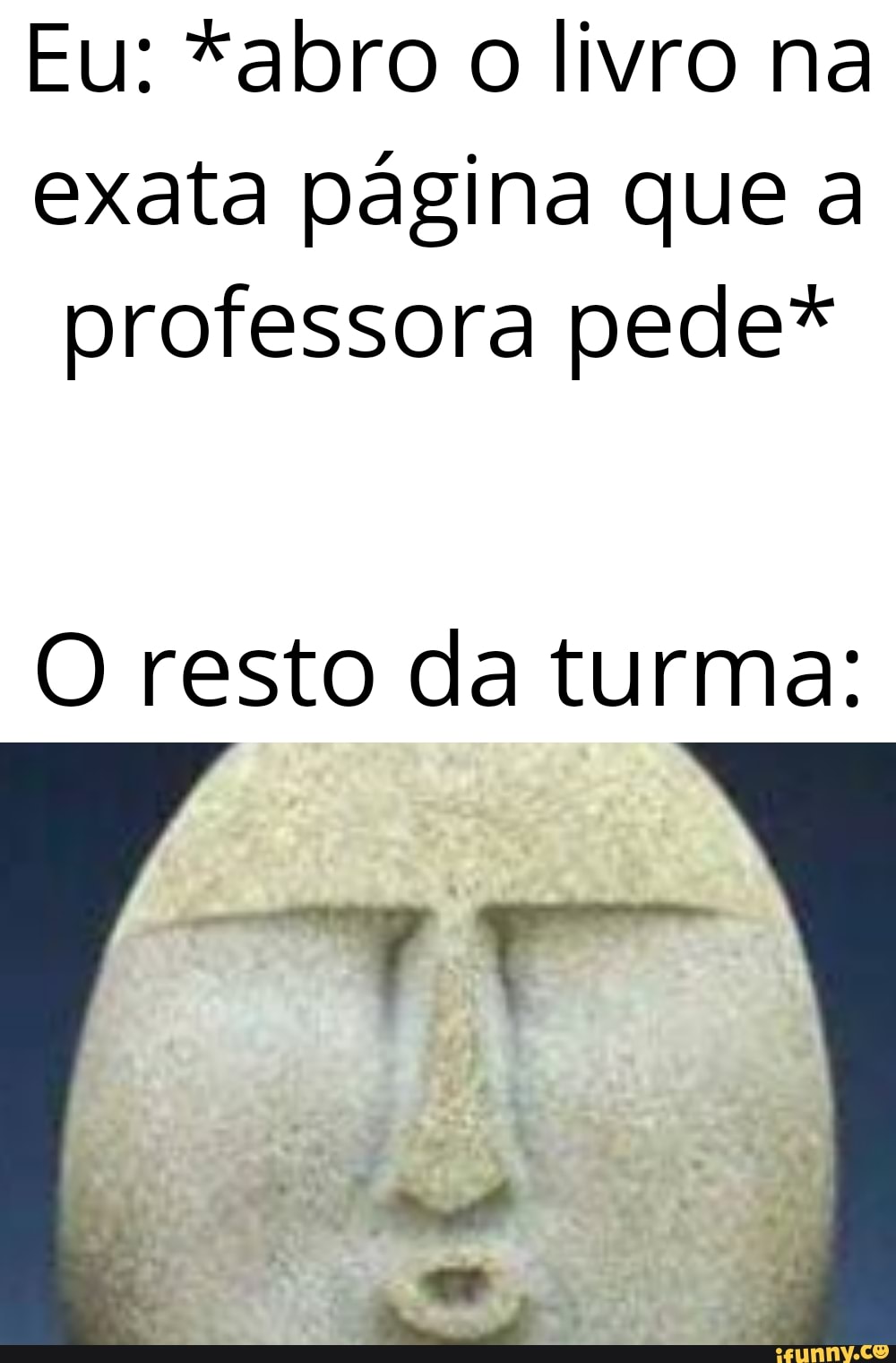 Eu: *abro o livro na
exata página que a
professora pede*
O resto da turma:
