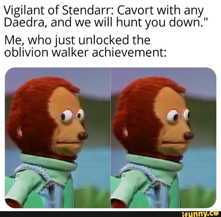 Vigilant of Stendarr: Cavort with any
Daedra, and we will hunt you down."
Me, who just unlocked the
oblivion walker achievement: