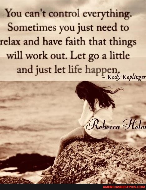 You can't control everything.
Sometimes you just need to relax and have faith that things will work out. Let go a little
and just let life happen,
Kody