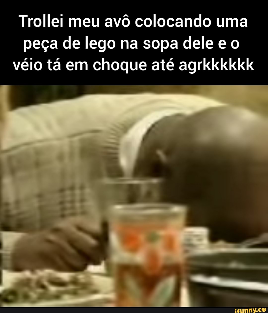 Trollei meu avô colocando uma peça de lego na sopa dele e o véio tá em choque até agrkkkkkk