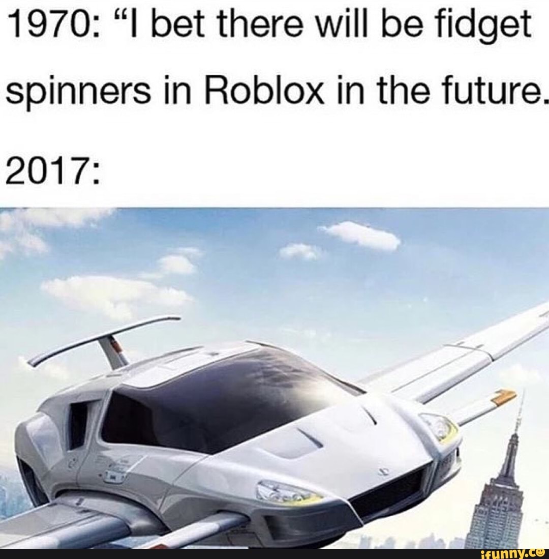 1970 I Bet There Will Be Fidget Spinners In Roblox In The Future 2017 Ifunny - 1970i bet there will be fidget spinners in roblox in the future 2017 1970 i bet meme pages will be able to post funny offensive memes in the future 2017 funny