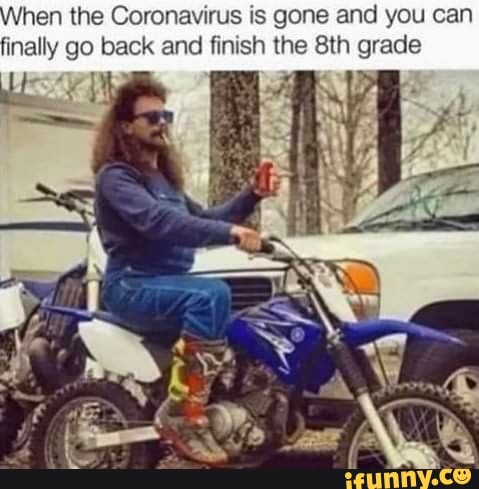 hen the Coronavirus is gone and you can
finally go back and finish the 8th grade