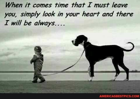When it comes time that I must leave you, simply look in your heart and there will be always...
