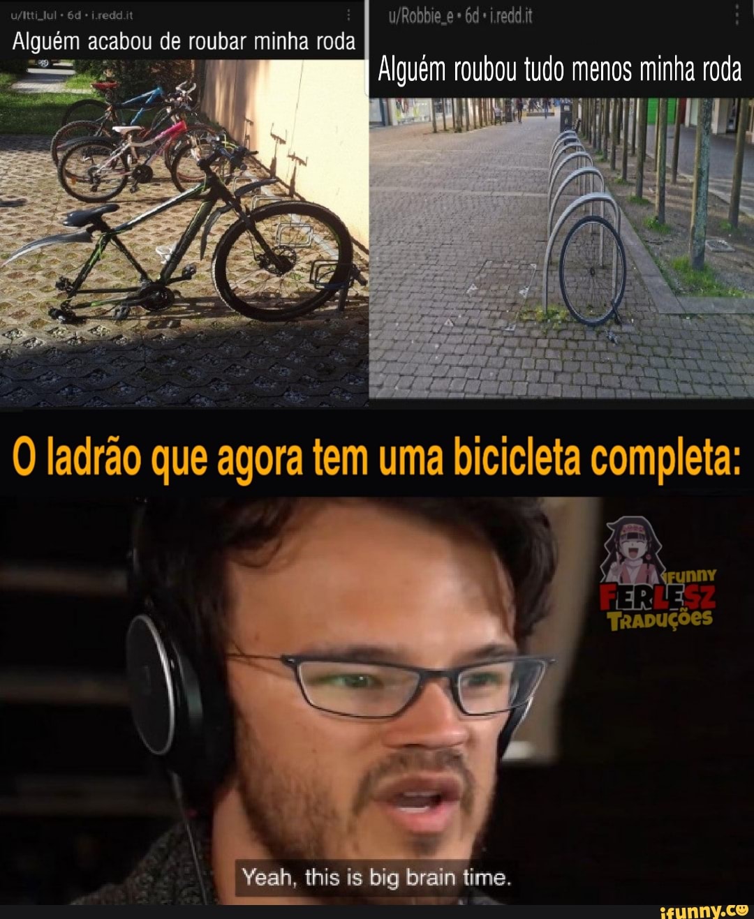 Alguém acabou de roubar minha roda
Alguém roubou
udo menos minha roda
O ladrão que agora tem uma bicicleta completa:
ER
TRADUÇÕES
Yeah, this is big brain time.