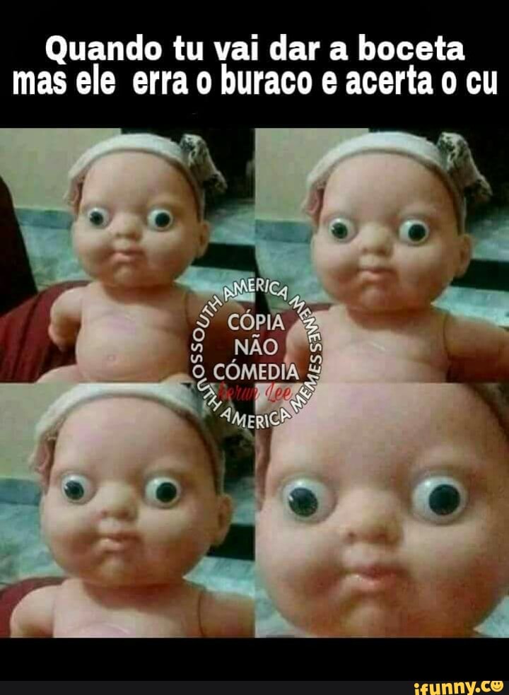 Quando tu vai dar a boceta
mas ele erra o buraco e acerta o cu