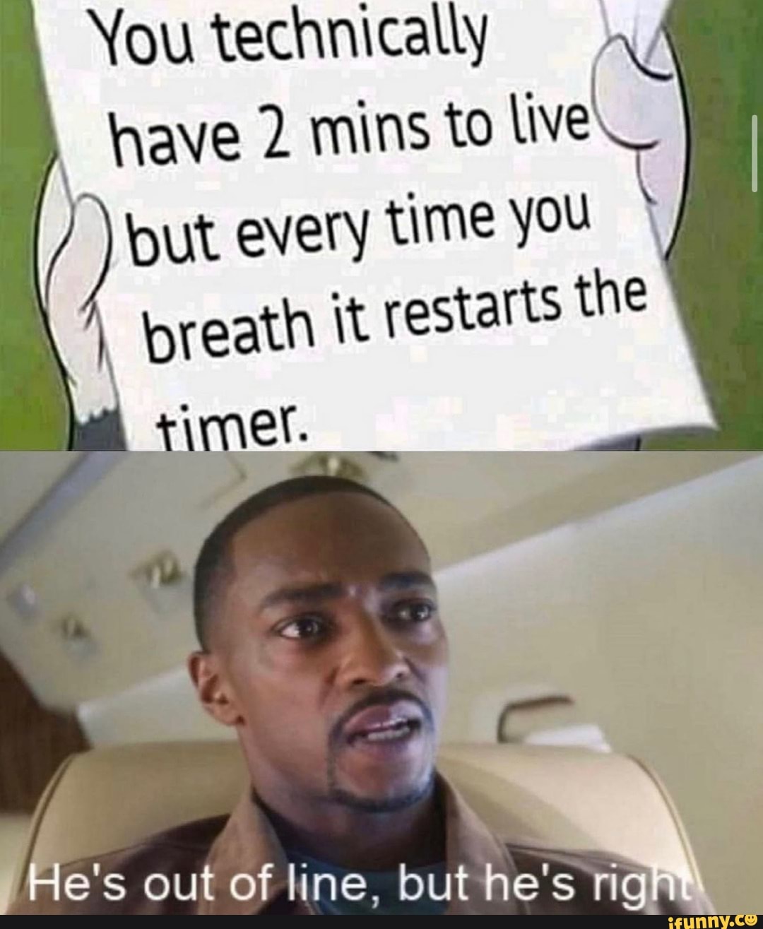 You technically have 2. mins to live
but every time you breath it restarts the
He's out of line, but he's rign