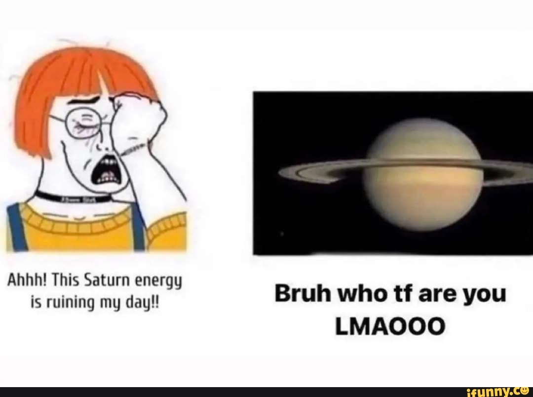 Ahhh! This Saturn energy is ruining my day!! Bruh who tf are you LMAOOO ...