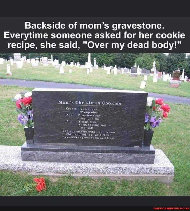 Backside of mom's gravestone.
Everytime someone asked for her cookie recipe, she said, "Over my dead body!"
Mom's Christmas Cookies
Gream:
chi
Bike