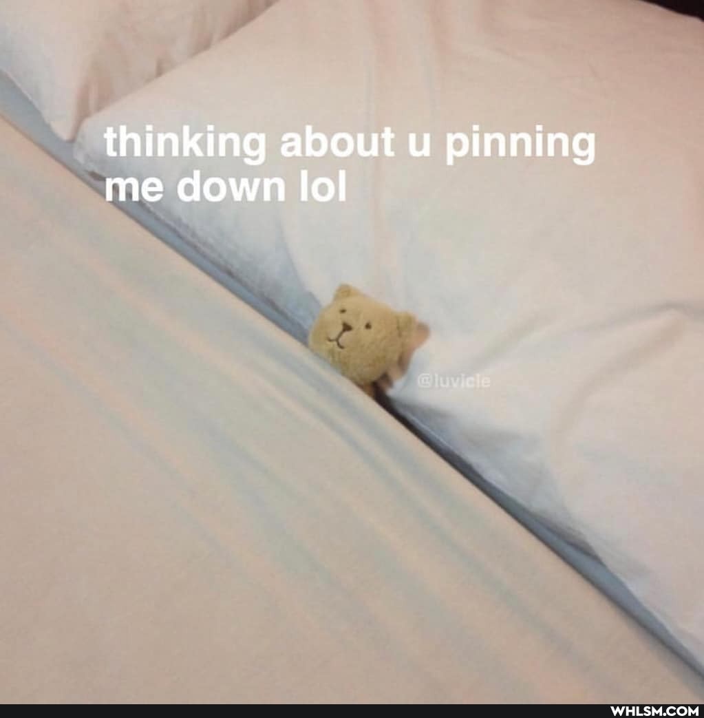 thinking about u pinning me down lol