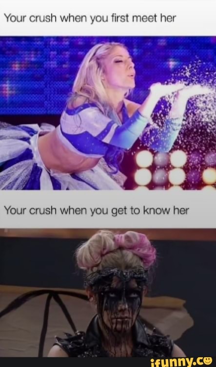 Your crush when you first meet her
Your eush when you get to knew