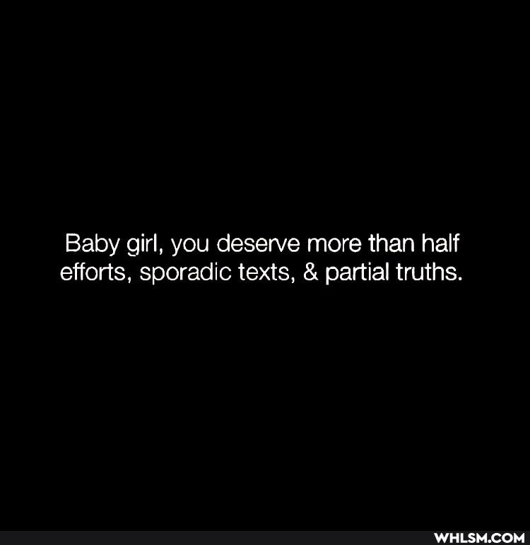 Baby girl, you deserve more than half efforts, sporadic texts, & partial truths.