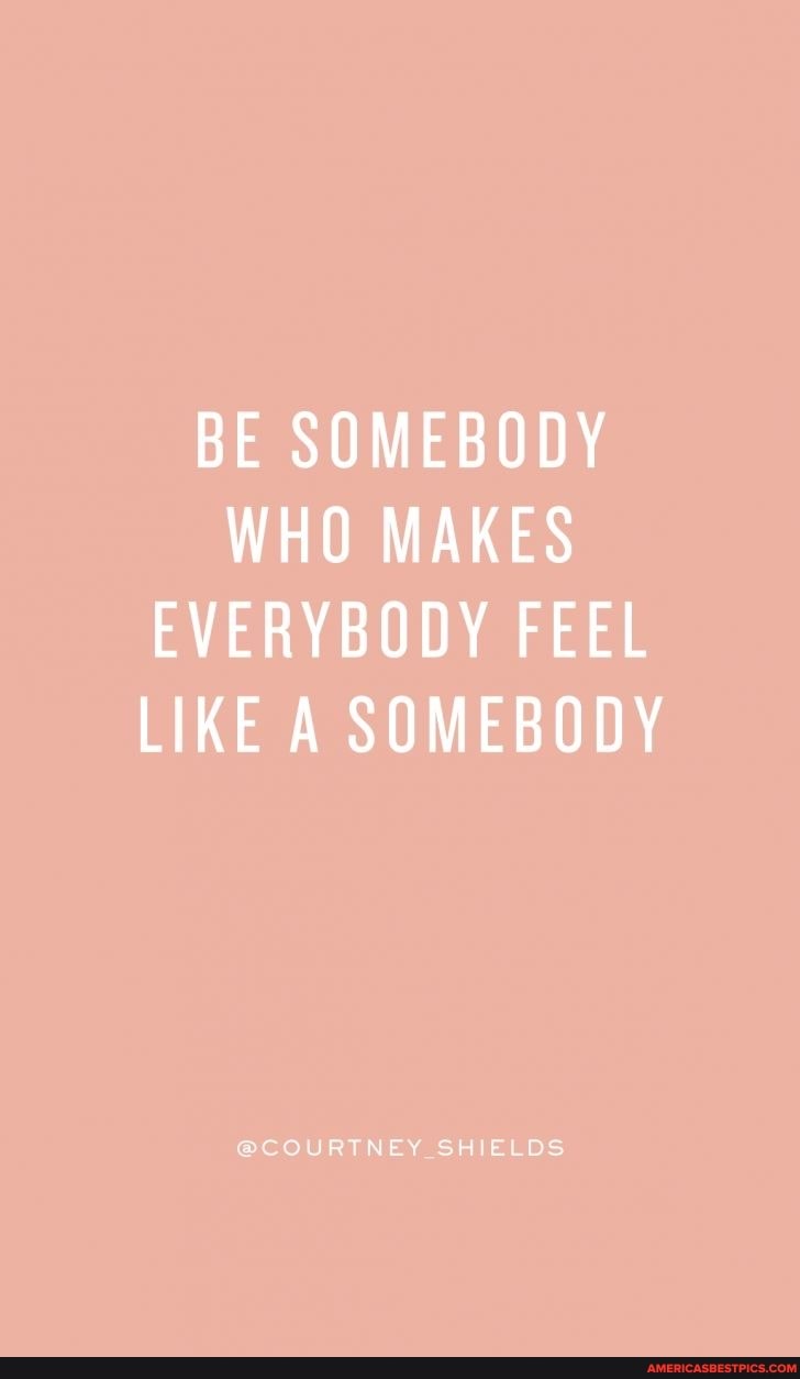 BE SOMEBODY WHO MAKES EVERYBODY FEEL LIKE A SOMEBODY
@COURTNEY_ _SHIELDS