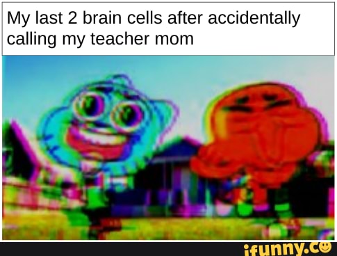 My last 2 brain cells after accidentally calling my teacher mom
