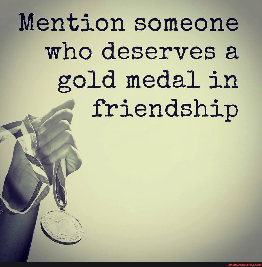 Mention someone who deserves a gold medal in friendship