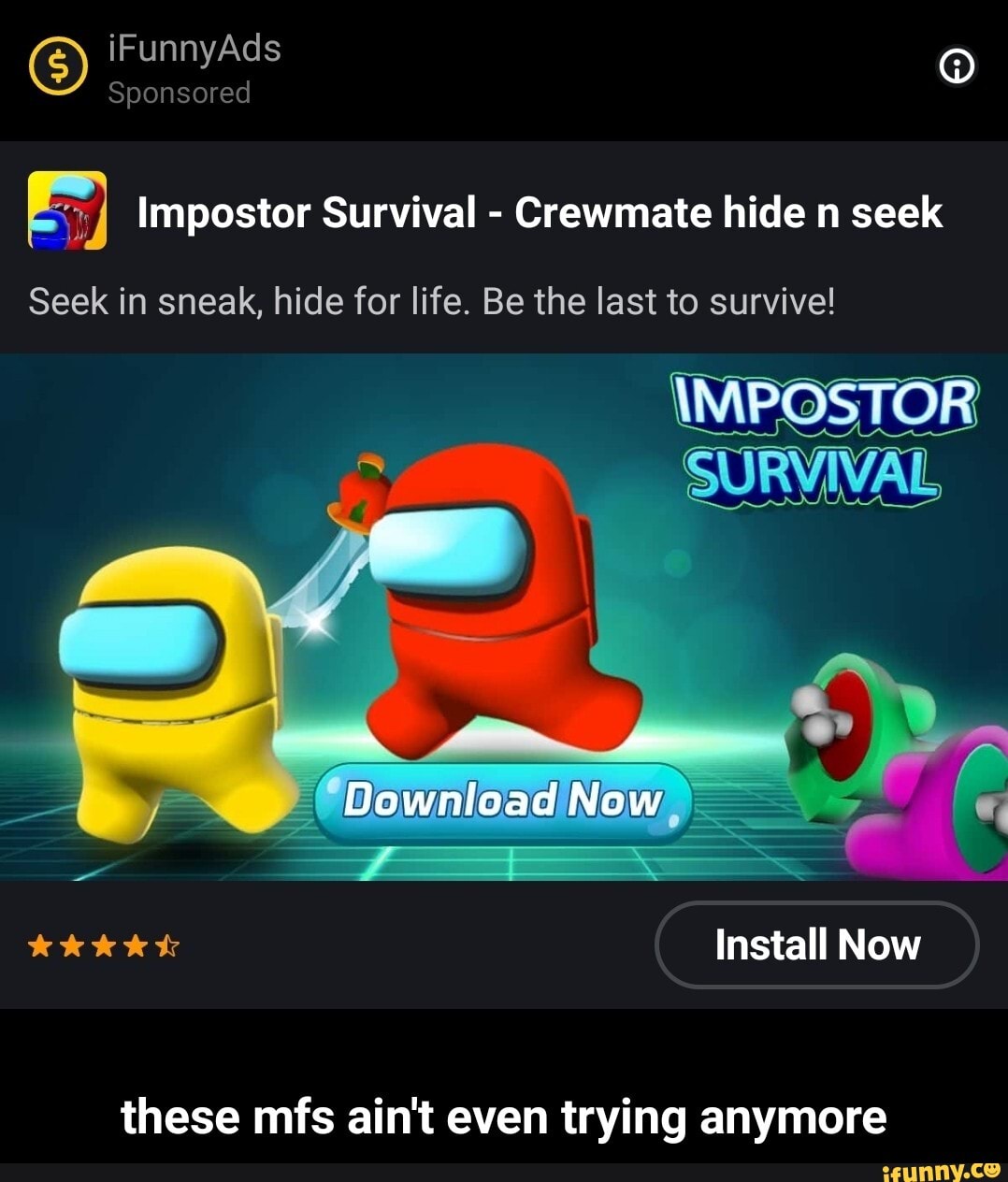 iFunnyAds
Sponsored
Impostor Survival - Crewmate hide seek
Seek in sneak, hide for life. Be the last to survive!
(IMPOSTOR
SURVIVAL
Install Now
Downlead Now
these mfs ain't even trying anymore - these mfs ain't even trying anymore