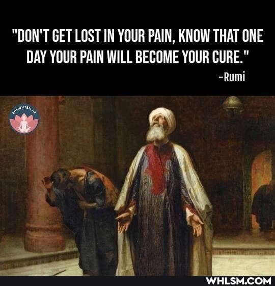 "DON'T GET LOST IN YOUR PAIN, KNOW THAT ONE DAY YOUR PAIN WILL BECOME YOUR CURE."
-Rumi