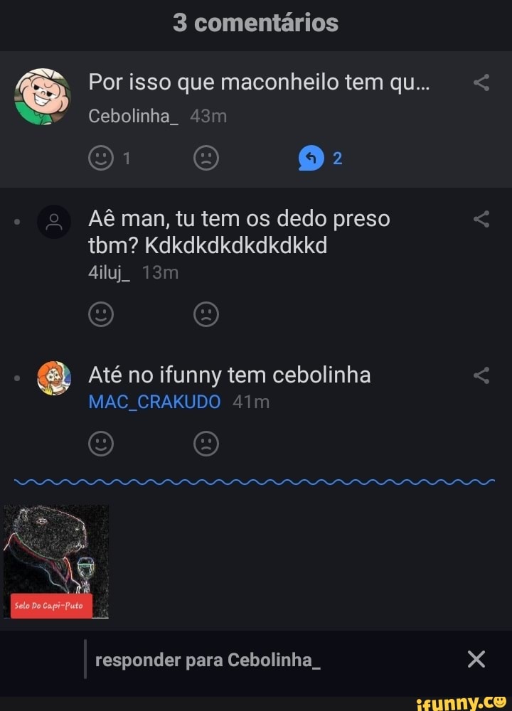 Por isso que maconheilo tem qu...
3 comentários
Cebolinha
Aê man, tu tem os dedo preso tbm? Kdkdkdkdkdkdkkd
4iluj
Até no ifunny tem cebolinha
MAC, CRAKUDO
responder para Cebolinha