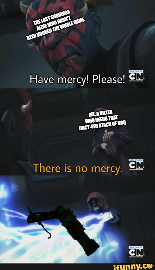 Have mercy! Please! we, At HEEDS TOAT There is no mercy. iFunny