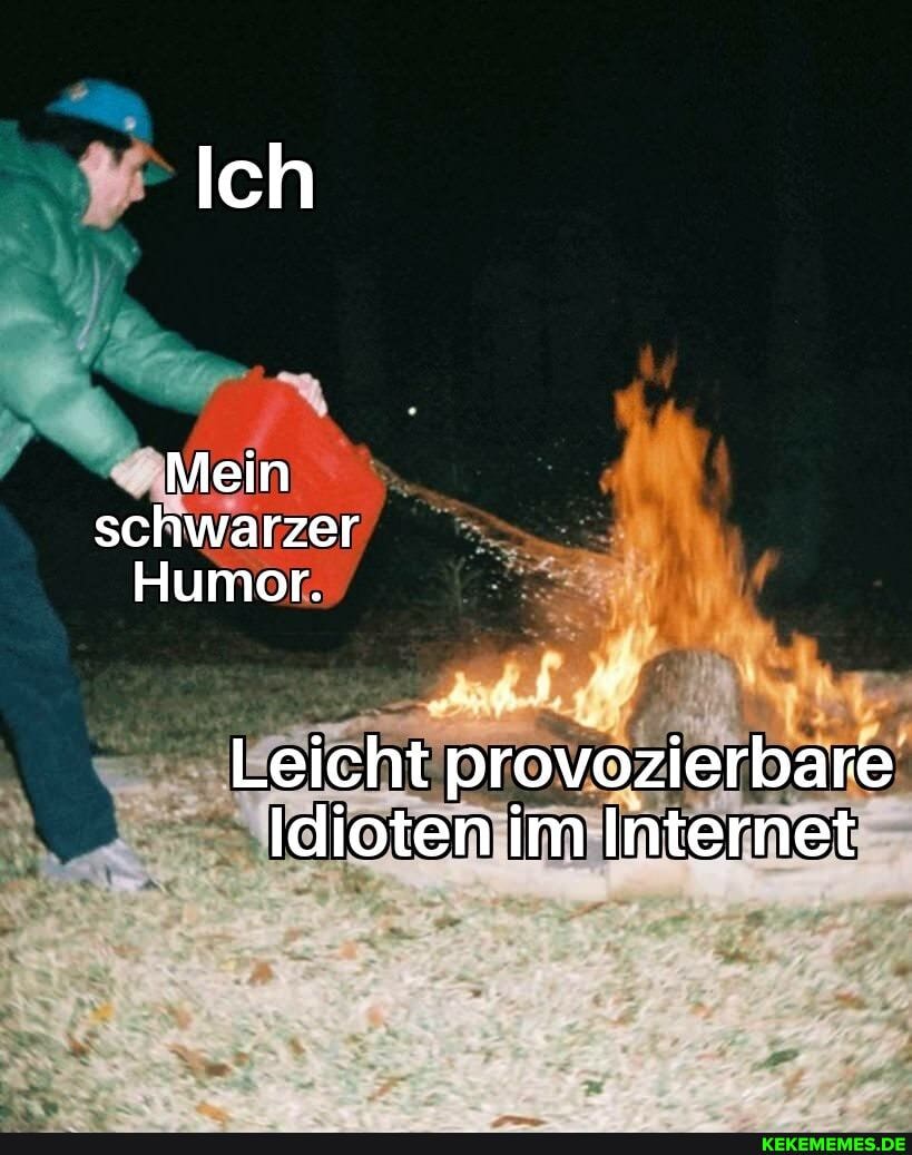 Ich
Mein schwarzer
Humor.
Leicht provozierbare
Idioten im Internet