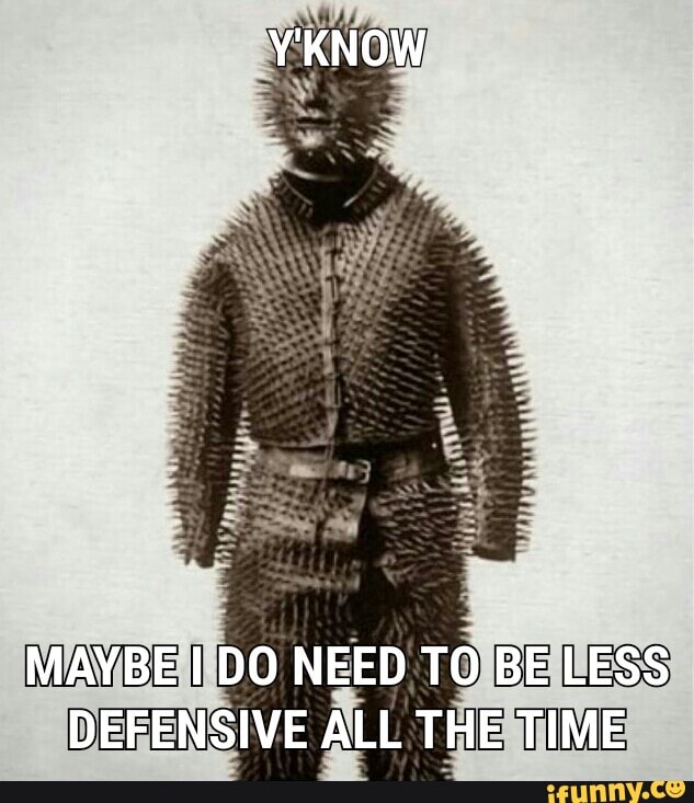 Y'KNOW
MAYBE I DO NEED TO BE LESS DEFENSIVE ALL THE TIME