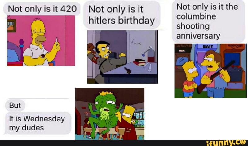 Not only is it 420 Not only is it Nºt ºnly is it the
hitlers birthday 2:222:26
anniversary
But
It is Wednesday