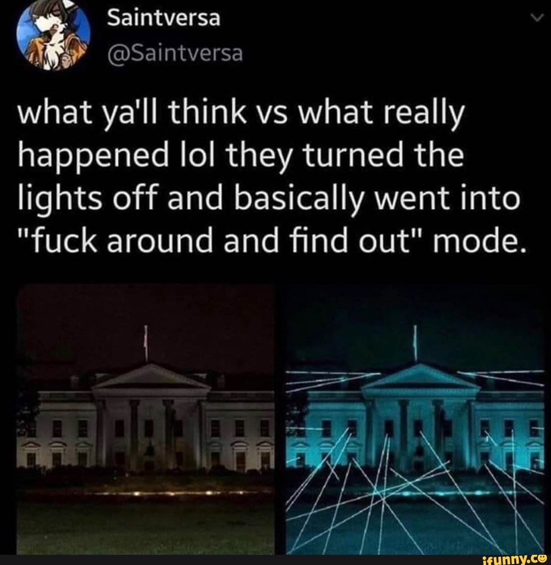 A
what ya'll think vs what really
happened lol they turned the
lights off and basically went into
"fuck around and find out" mode.