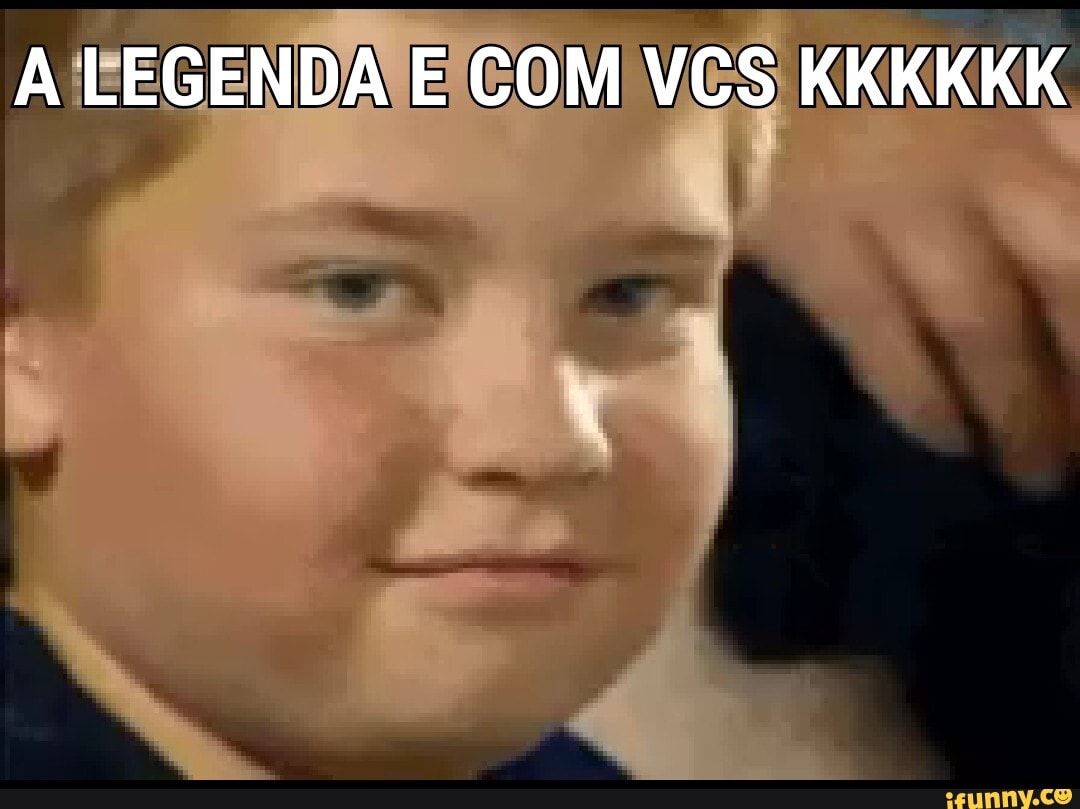 LEGENDA E COM VCS KKKKKK