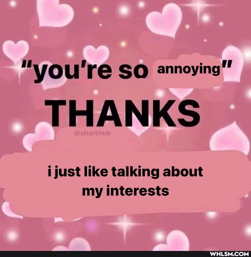 "you're SO annoying"
THANKS
i just like talking about my interests