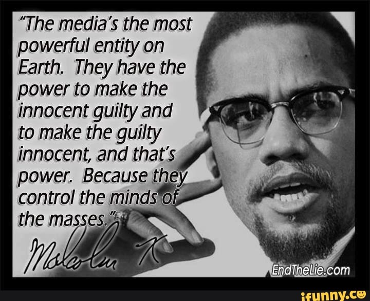 "The media's the most
powerful entity on
Earth. They have the
power to make the
innocent guilty and
to make the guilty
innocent, and that's
power. Because they
control the
minast Of